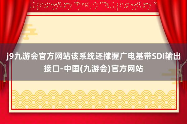 j9九游会官方网站该系统还撑握广电基带SDI输出接口-中国(九游会)官方网站