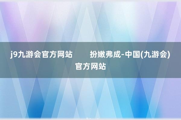 j9九游会官方网站        扮嫩弗成-中国(九游会)官方网站