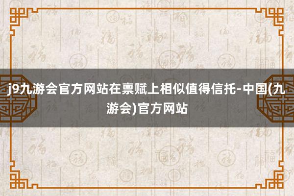 j9九游会官方网站在禀赋上相似值得信托-中国(九游会)官方网站