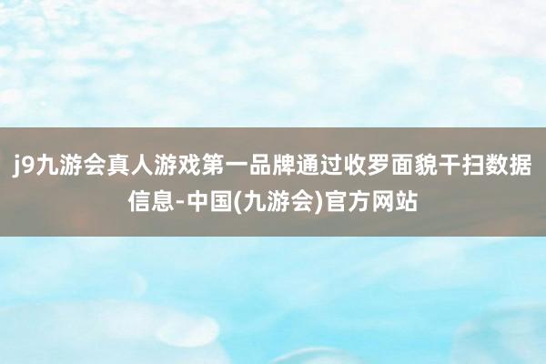 j9九游会真人游戏第一品牌通过收罗面貌干扫数据信息-中国(九游会)官方网站