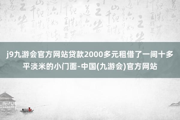 j9九游会官方网站贷款2000多元租借了一间十多平淡米的小门面-中国(九游会)官方网站