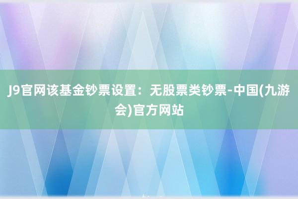 J9官网该基金钞票设置：无股票类钞票-中国(九游会)官方网站