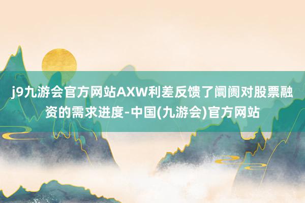 j9九游会官方网站　　AXW利差反馈了阛阓对股票融资的需求进度-中国(九游会)官方网站