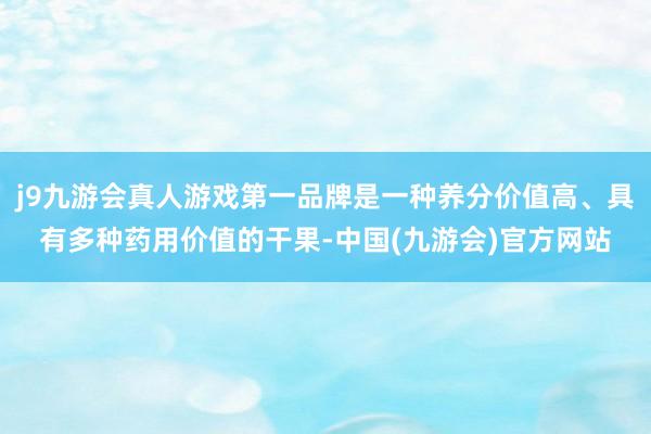 j9九游会真人游戏第一品牌是一种养分价值高、具有多种药用价值的干果-中国(九游会)官方网站