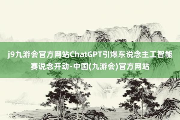 j9九游会官方网站ChatGPT引爆东说念主工智能赛说念开动-中国(九游会)官方网站