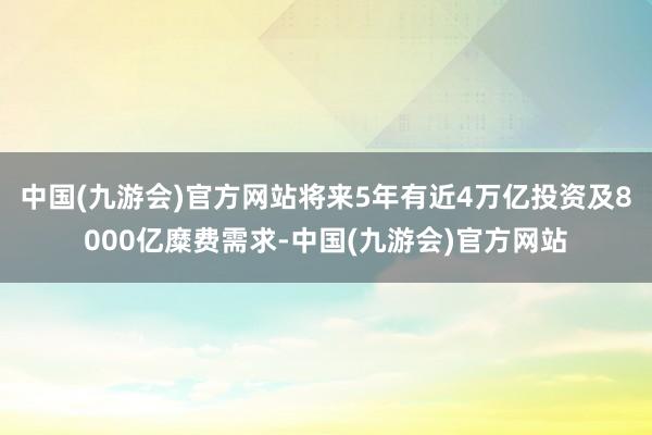 中国(九游会)官方网站将来5年有近4万亿投资及8000亿糜费需求-中国(九游会)官方网站