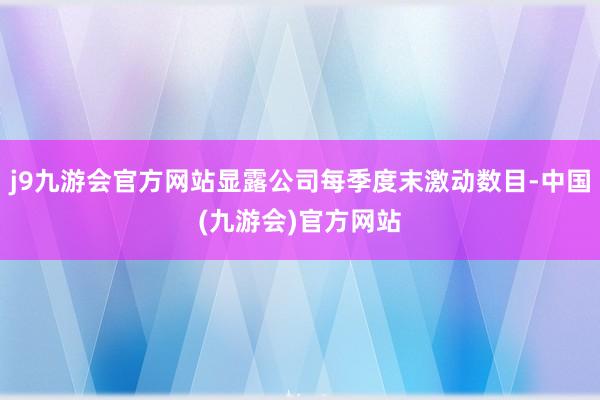 j9九游会官方网站显露公司每季度末激动数目-中国(九游会)官方网站