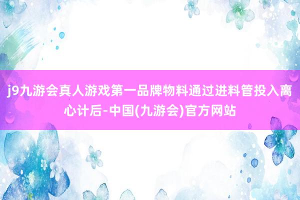 j9九游会真人游戏第一品牌物料通过进料管投入离心计后-中国(九游会)官方网站