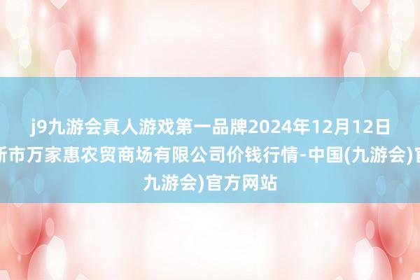 j9九游会真人游戏第一品牌2024年12月12日鄂尔多斯市万家惠农贸商场有限公司价钱行情-中国(九游会)官方网站