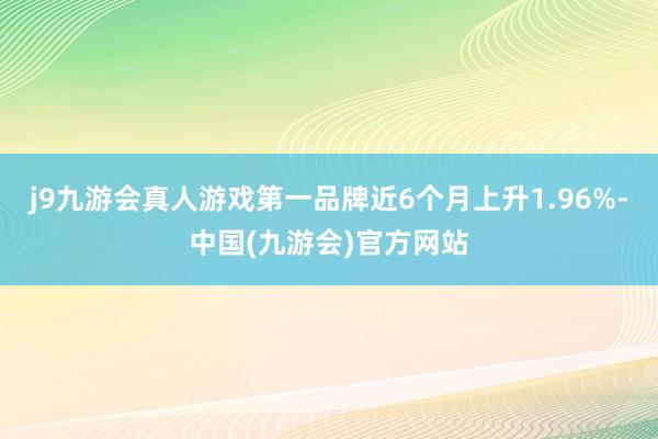 j9九游会真人游戏第一品牌近6个月上升1.96%-中国(九游会)官方网站