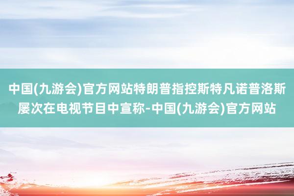 中国(九游会)官方网站特朗普指控斯特凡诺普洛斯屡次在电视节目中宣称-中国(九游会)官方网站