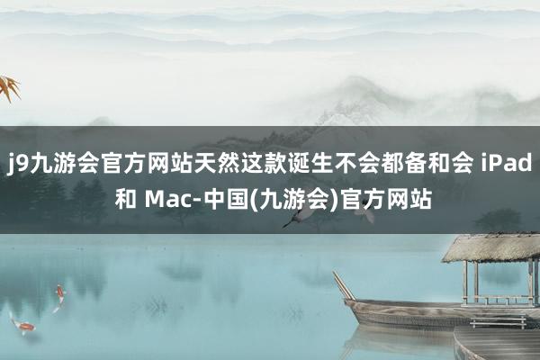 j9九游会官方网站天然这款诞生不会都备和会 iPad 和 Mac-中国(九游会)官方网站