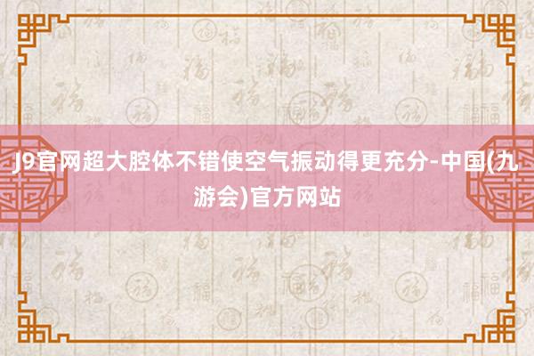 J9官网超大腔体不错使空气振动得更充分-中国(九游会)官方网站