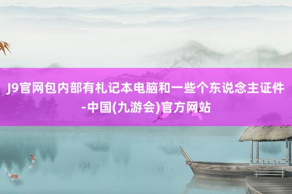 J9官网包内部有札记本电脑和一些个东说念主证件-中国(九游会)官方网站