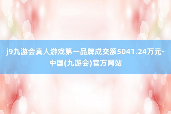 j9九游会真人游戏第一品牌成交额5041.24万元-中国(九游会)官方网站