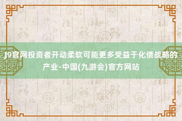 J9官网投资者开动柔软可能更多受益于化债战略的产业-中国(九游会)官方网站