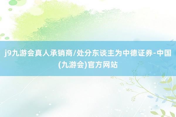 j9九游会真人承销商/处分东谈主为中德证券-中国(九游会)官方网站