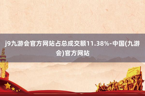 j9九游会官方网站占总成交额11.38%-中国(九游会)官方网站