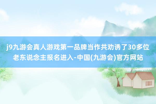 j9九游会真人游戏第一品牌当作共劝诱了30多位老东说念主报名进入-中国(九游会)官方网站