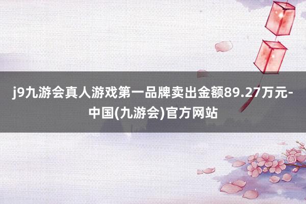 j9九游会真人游戏第一品牌卖出金额89.27万元-中国(九游会)官方网站