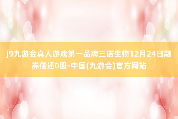 j9九游会真人游戏第一品牌三诺生物12月24日融券偿还0股-中国(九游会)官方网站