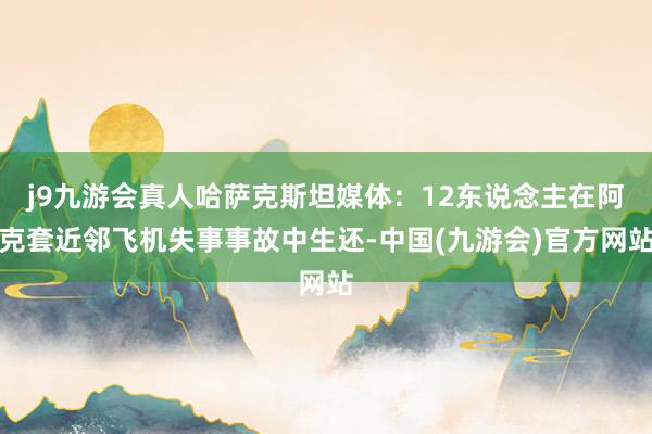 j9九游会真人哈萨克斯坦媒体：12东说念主在阿克套近邻飞机失事事故中生还-中国(九游会)官方网站