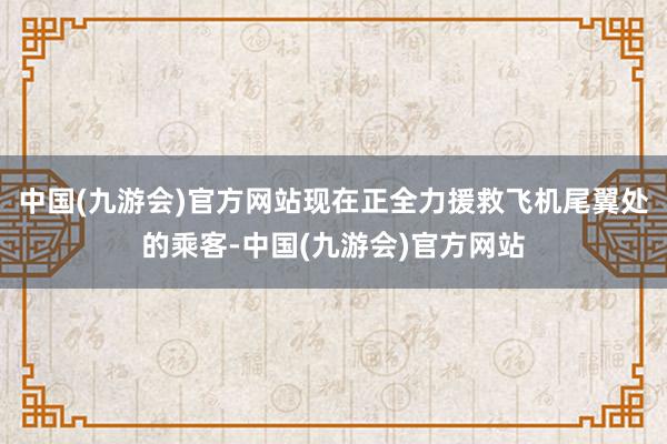 中国(九游会)官方网站现在正全力援救飞机尾翼处的乘客-中国(九游会)官方网站