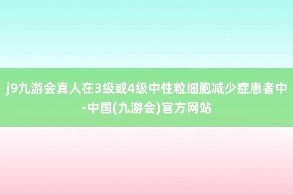 j9九游会真人在3级或4级中性粒细胞减少症患者中-中国(九游会)官方网站