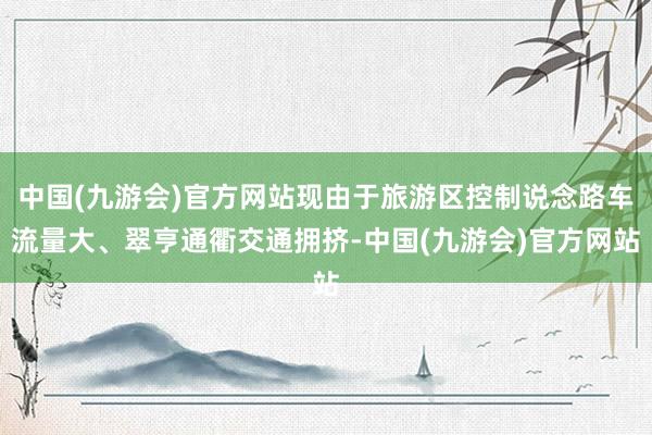 中国(九游会)官方网站现由于旅游区控制说念路车流量大、翠亨通衢交通拥挤-中国(九游会)官方网站