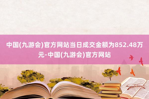 中国(九游会)官方网站当日成交金额为852.48万元-中国(九游会)官方网站