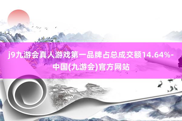 j9九游会真人游戏第一品牌占总成交额14.64%-中国(九游会)官方网站