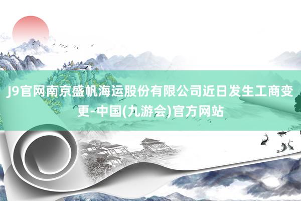 J9官网南京盛帆海运股份有限公司近日发生工商变更-中国(九游会)官方网站