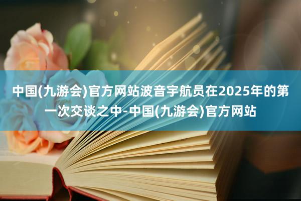 中国(九游会)官方网站波音宇航员在2025年的第一次交谈之中-中国(九游会)官方网站