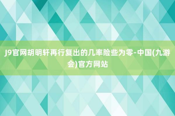 J9官网胡明轩再行复出的几率险些为零-中国(九游会)官方网站