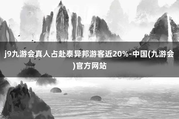 j9九游会真人占赴泰异邦游客近20%-中国(九游会)官方网站