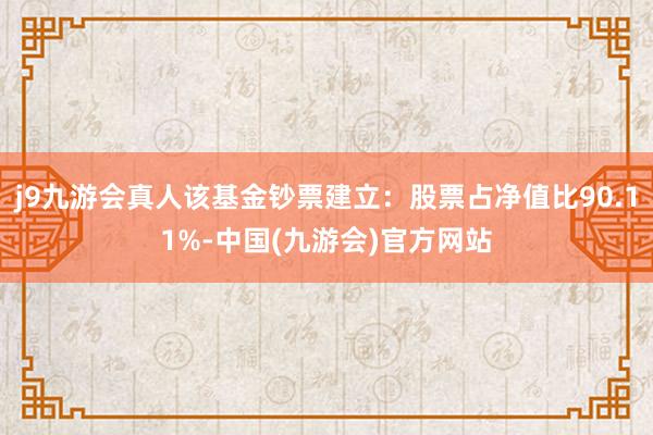 j9九游会真人该基金钞票建立：股票占净值比90.11%-中国(九游会)官方网站