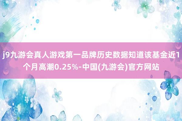 j9九游会真人游戏第一品牌历史数据知道该基金近1个月高潮0.25%-中国(九游会)官方网站