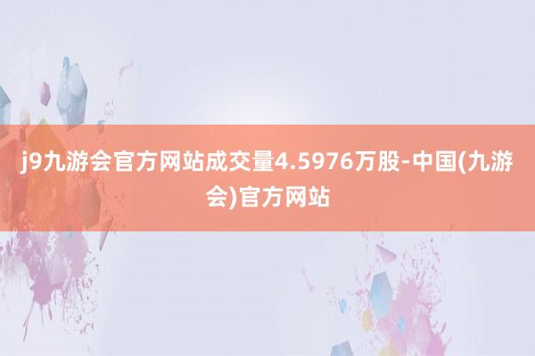 j9九游会官方网站成交量4.5976万股-中国(九游会)官方网站