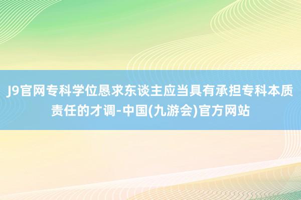 J9官网专科学位恳求东谈主应当具有承担专科本质责任的才调-中国(九游会)官方网站