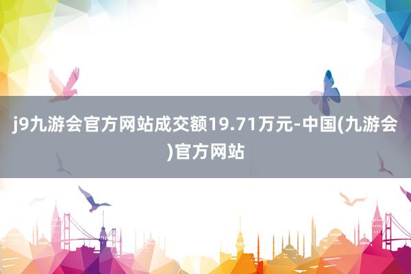 j9九游会官方网站成交额19.71万元-中国(九游会)官方网站