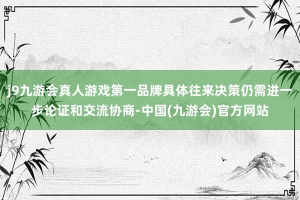 j9九游会真人游戏第一品牌具体往来决策仍需进一步论证和交流协商-中国(九游会)官方网站