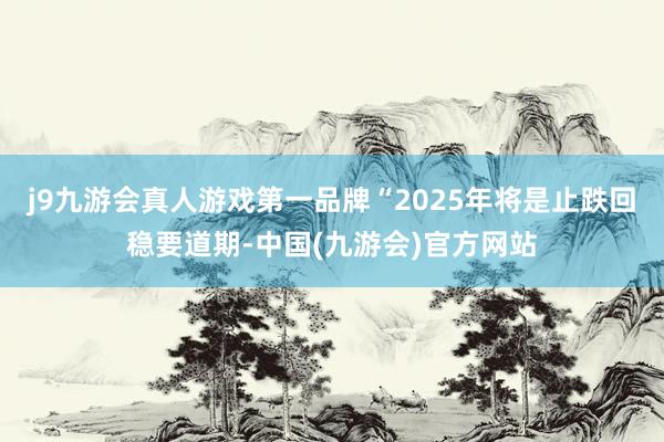 j9九游会真人游戏第一品牌　　“2025年将是止跌回稳要道期-中国(九游会)官方网站