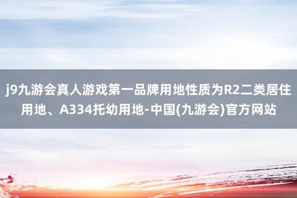 j9九游会真人游戏第一品牌用地性质为R2二类居住用地、A334托幼用地-中国(九游会)官方网站