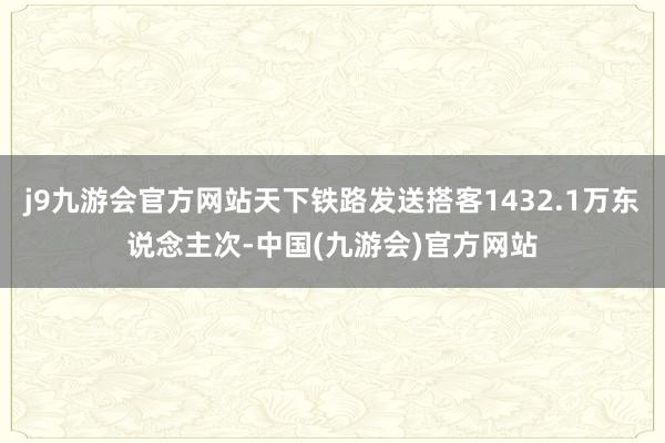 j9九游会官方网站天下铁路发送搭客1432.1万东说念主次-中国(九游会)官方网站