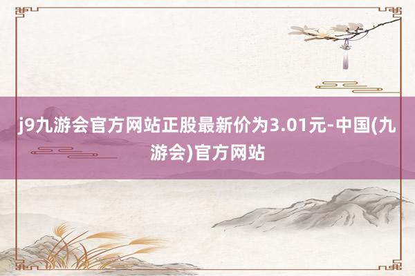 j9九游会官方网站正股最新价为3.01元-中国(九游会)官方网站