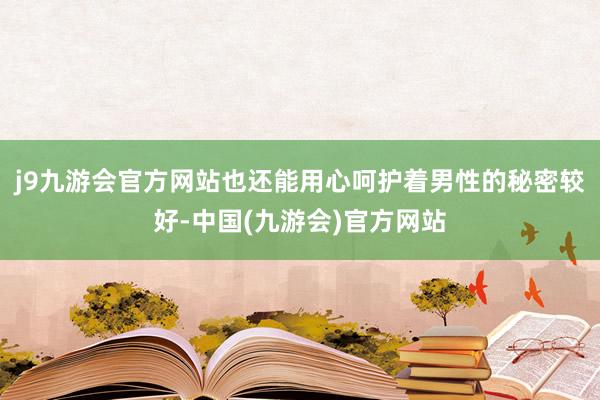 j9九游会官方网站也还能用心呵护着男性的秘密较好-中国(九游会)官方网站