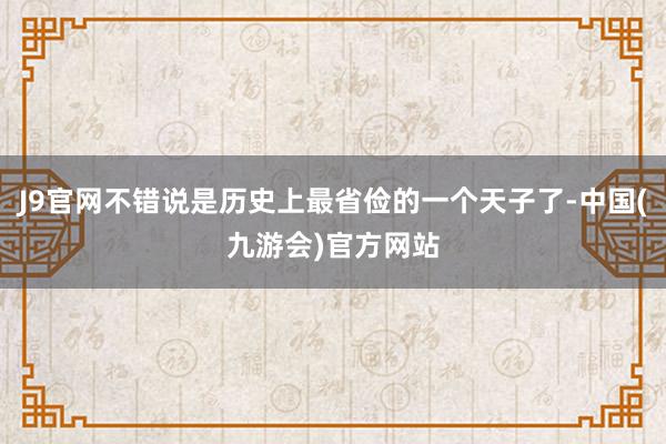 J9官网不错说是历史上最省俭的一个天子了-中国(九游会)官方网站