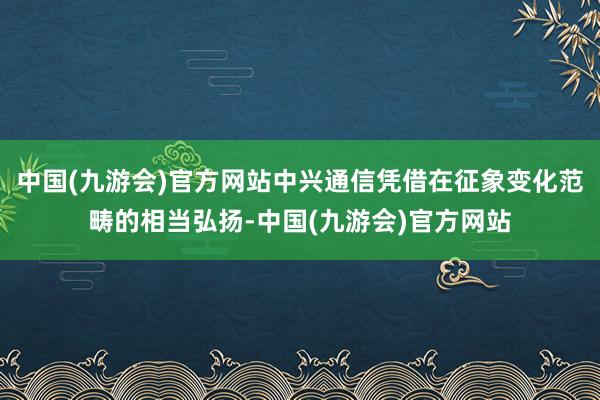 中国(九游会)官方网站中兴通信凭借在征象变化范畴的相当弘扬-中国(九游会)官方网站