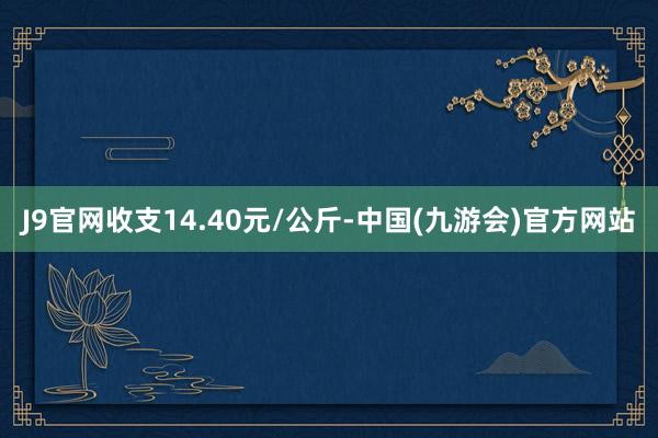 J9官网收支14.40元/公斤-中国(九游会)官方网站