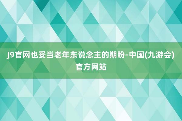 J9官网也妥当老年东说念主的期盼-中国(九游会)官方网站